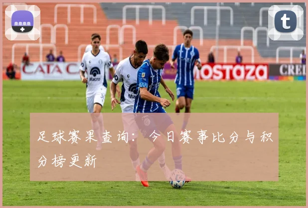 足球赛果查询：今日赛事比分与积分榜更新