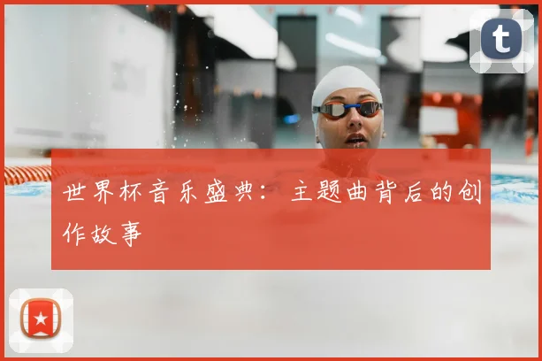 世界杯音乐盛典：主题曲背后的创作故事