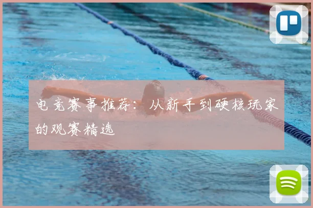 电竞赛事推荐：从新手到硬核玩家的观赛精选