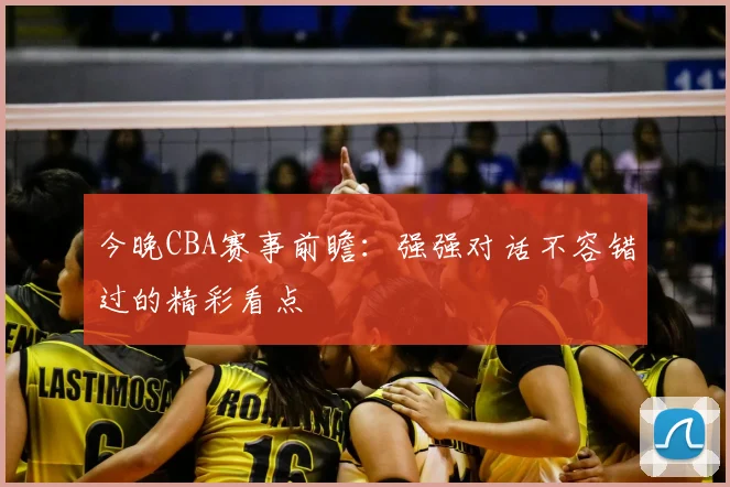 今晚CBA赛事前瞻:强强对话不容错过的精彩看点