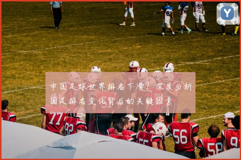 中国足球世界排名下滑？深度分析国足排名变化背后的关键因素