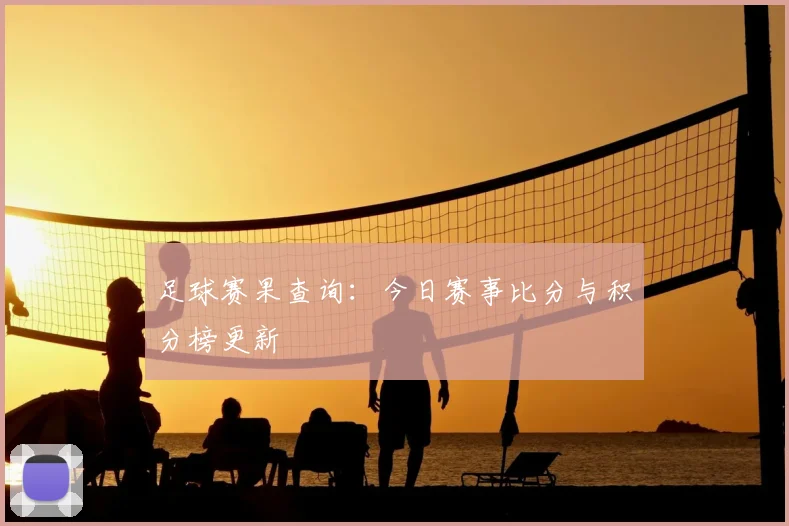 足球赛果查询：今日赛事比分与积分榜更新