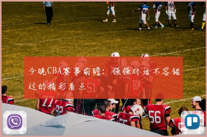 今晚CBA赛事前瞻:强强对话不容错过的精彩看点