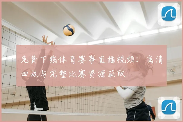 免费下载体育赛事直播视频：高清回放与完整比赛资源获取