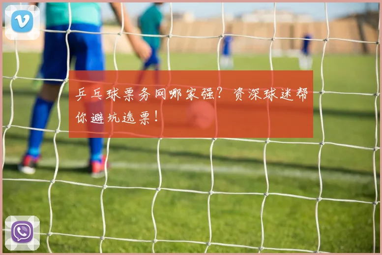 乒乓球票务网哪家强?资深球迷帮你避坑选票!