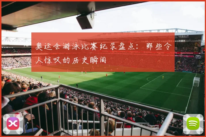 奥运会游泳比赛纪录盘点:那些令人惊叹的历史瞬间