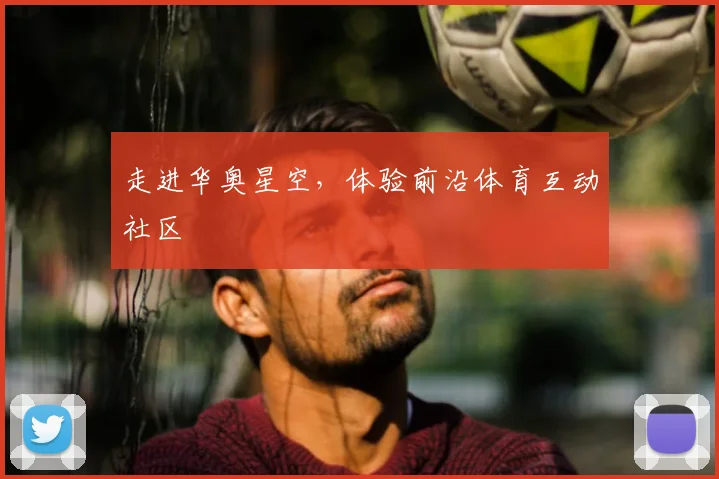 走进华奥星空，体验前沿体育互动社区