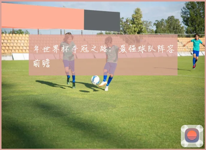 年世界杯夺冠之路：最强球队阵容前瞻