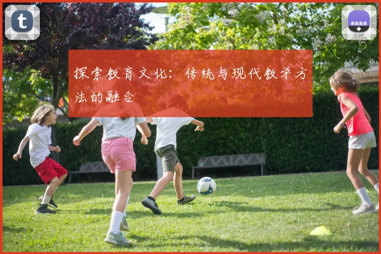 探索教育文化：传统与现代教学方法的融合