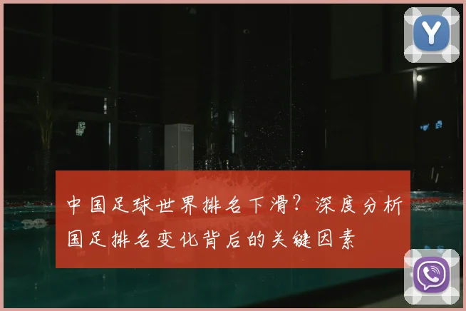 中国足球世界排名下滑？深度分析国足排名变化背后的关键因素
