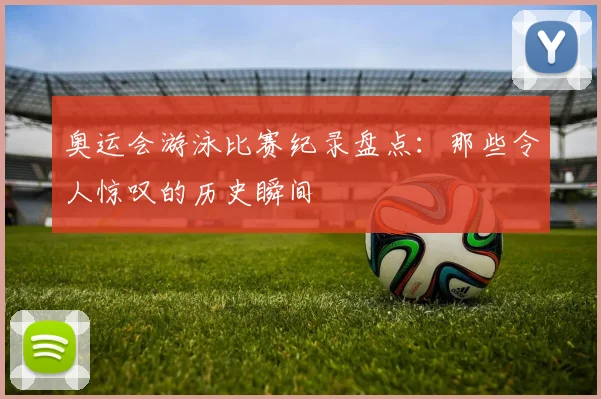 奥运会游泳比赛纪录盘点：那些令人惊叹的历史瞬间